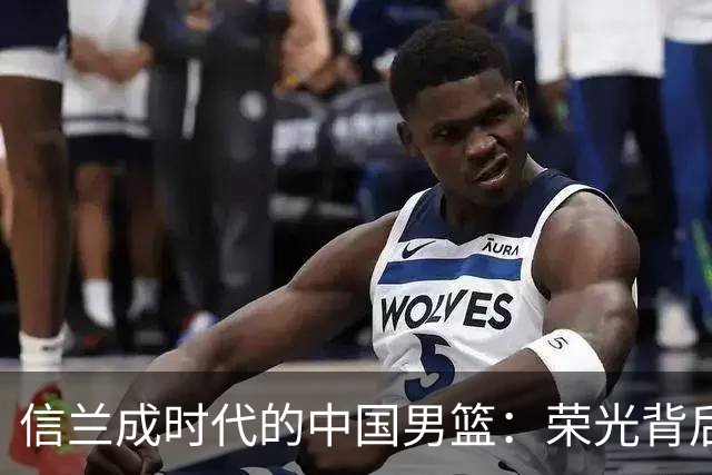 信兰成时代的中国男篮：荣光背后，为何剧情急转直下？