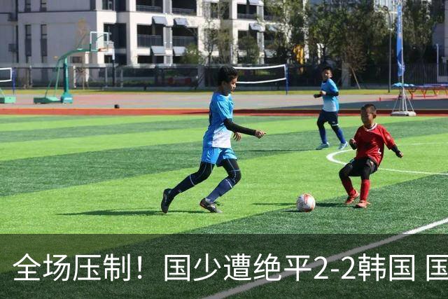 全场压制！国少遭绝平2-2韩国 国少第87分钟送点3胜1平以第二晋级