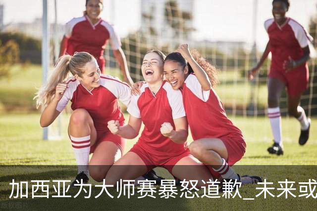 加西亚为大师赛暴怒道歉 未来或导致资格取消