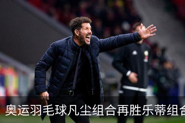 奥运羽毛球凡尘组合再胜乐蒂组合 闯进女双决赛