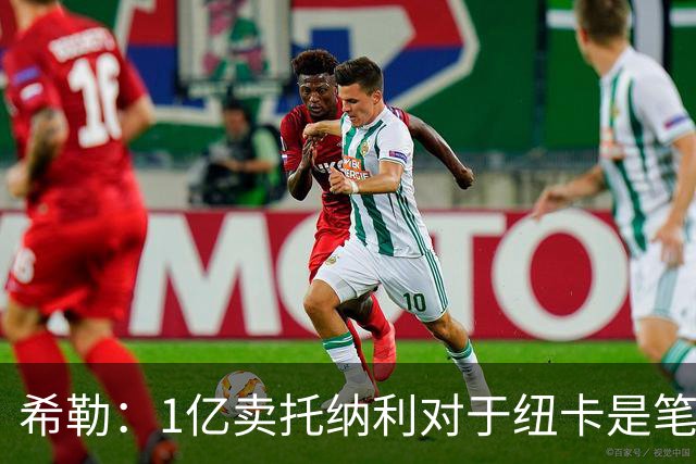 希勒：1亿卖托纳利对于纽卡是笔好买卖 纽卡有钱却无法大手大脚