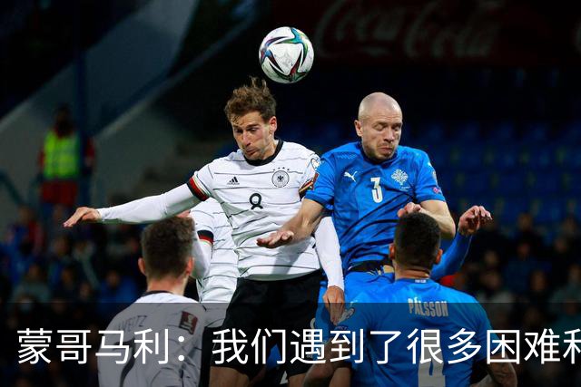 蒙哥马利：我们遇到了很多困难和阻碍，有些因素我们没法控制